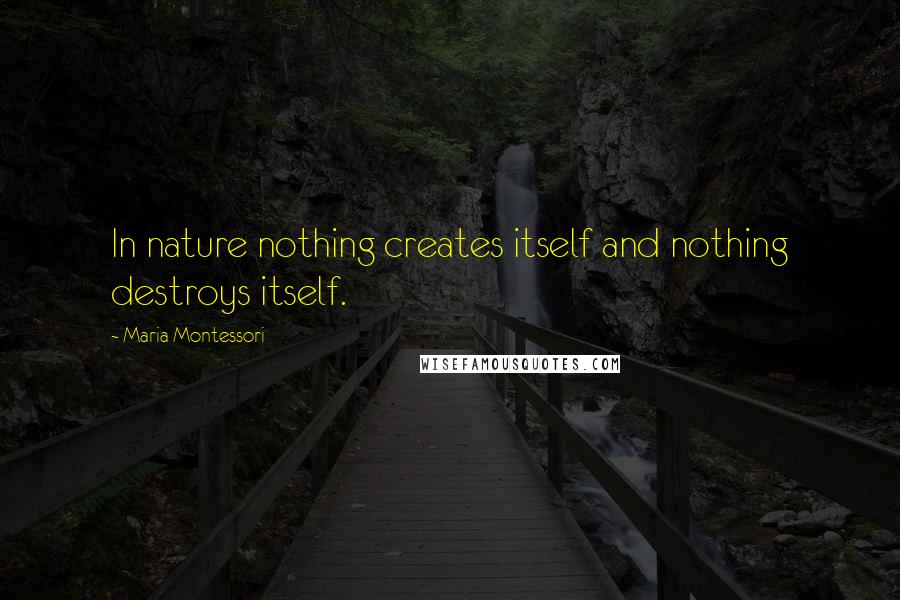 Maria Montessori Quotes: In nature nothing creates itself and nothing destroys itself.