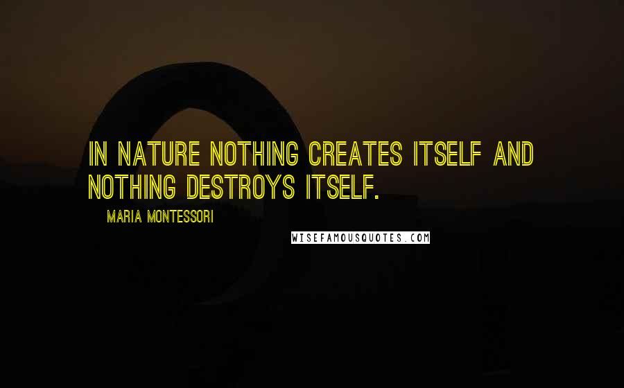 Maria Montessori Quotes: In nature nothing creates itself and nothing destroys itself.