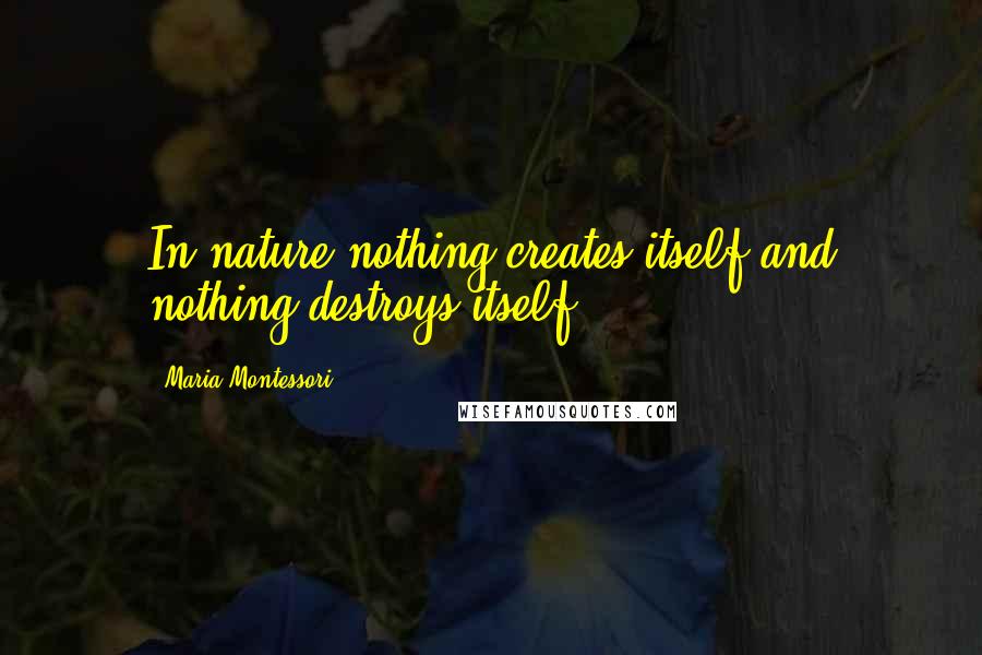 Maria Montessori Quotes: In nature nothing creates itself and nothing destroys itself.