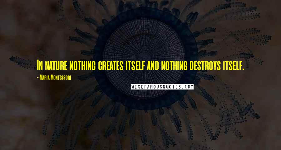 Maria Montessori Quotes: In nature nothing creates itself and nothing destroys itself.