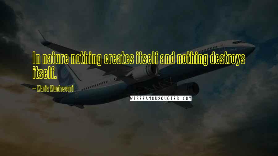 Maria Montessori Quotes: In nature nothing creates itself and nothing destroys itself.