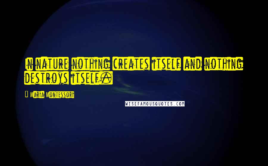 Maria Montessori Quotes: In nature nothing creates itself and nothing destroys itself.