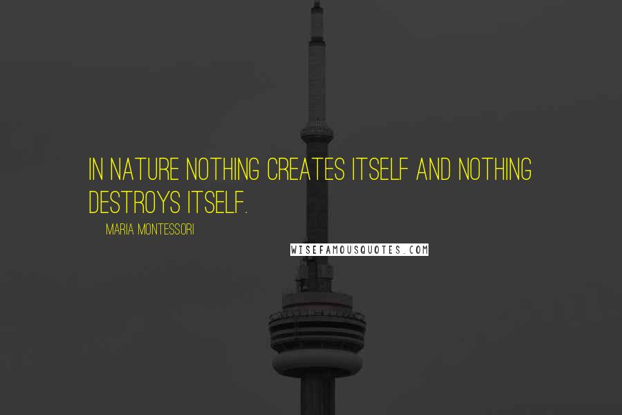 Maria Montessori Quotes: In nature nothing creates itself and nothing destroys itself.