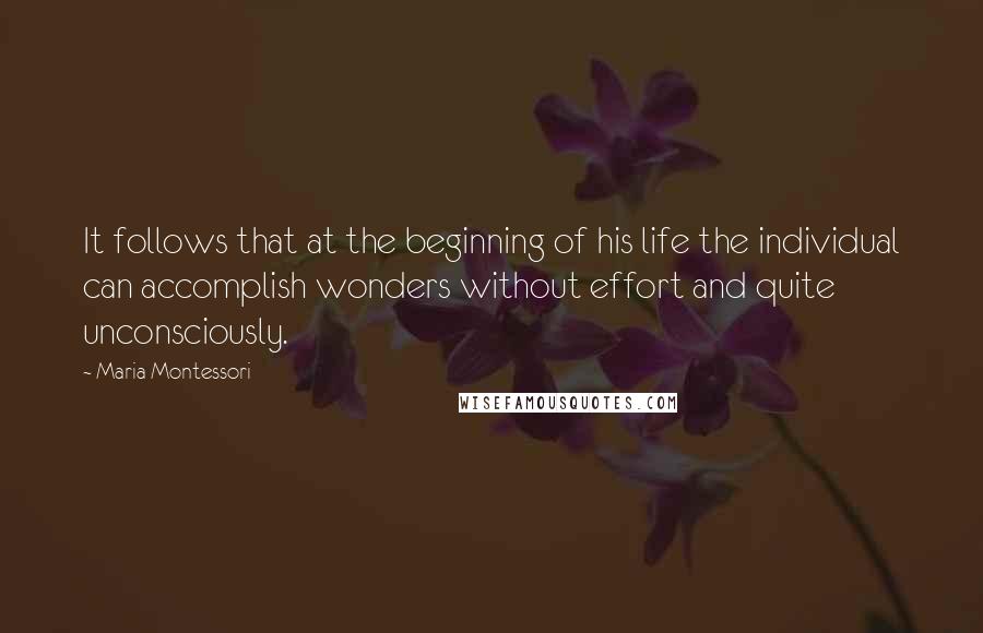 Maria Montessori Quotes: It follows that at the beginning of his life the individual can accomplish wonders without effort and quite unconsciously.