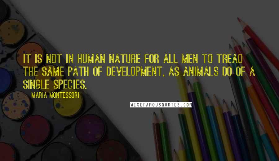 Maria Montessori Quotes: It is not in human nature for all men to tread the same path of development, as animals do of a single species.