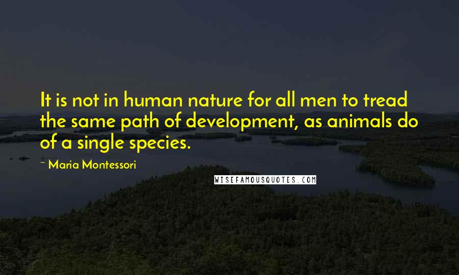 Maria Montessori Quotes: It is not in human nature for all men to tread the same path of development, as animals do of a single species.