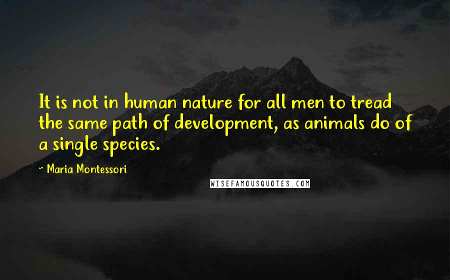 Maria Montessori Quotes: It is not in human nature for all men to tread the same path of development, as animals do of a single species.