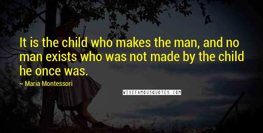 Maria Montessori Quotes: It is the child who makes the man, and no man exists who was not made by the child he once was.