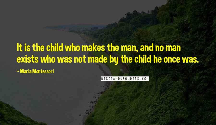 Maria Montessori Quotes: It is the child who makes the man, and no man exists who was not made by the child he once was.
