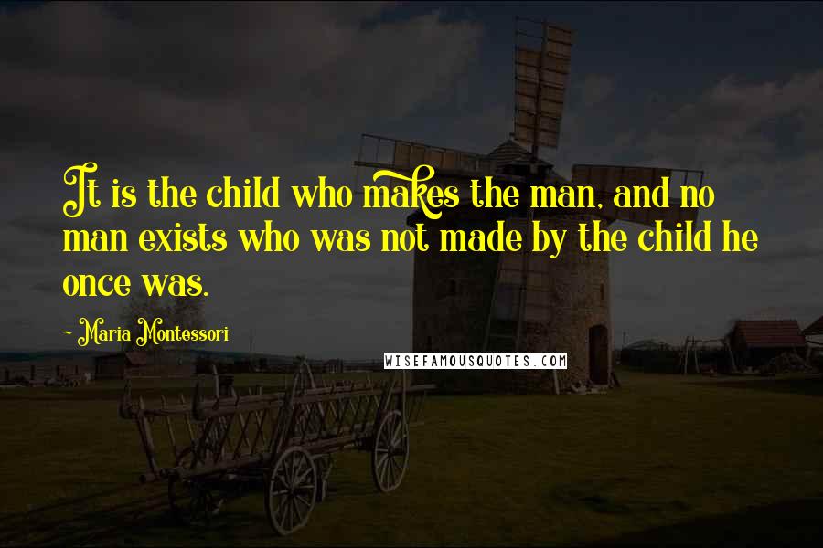Maria Montessori Quotes: It is the child who makes the man, and no man exists who was not made by the child he once was.