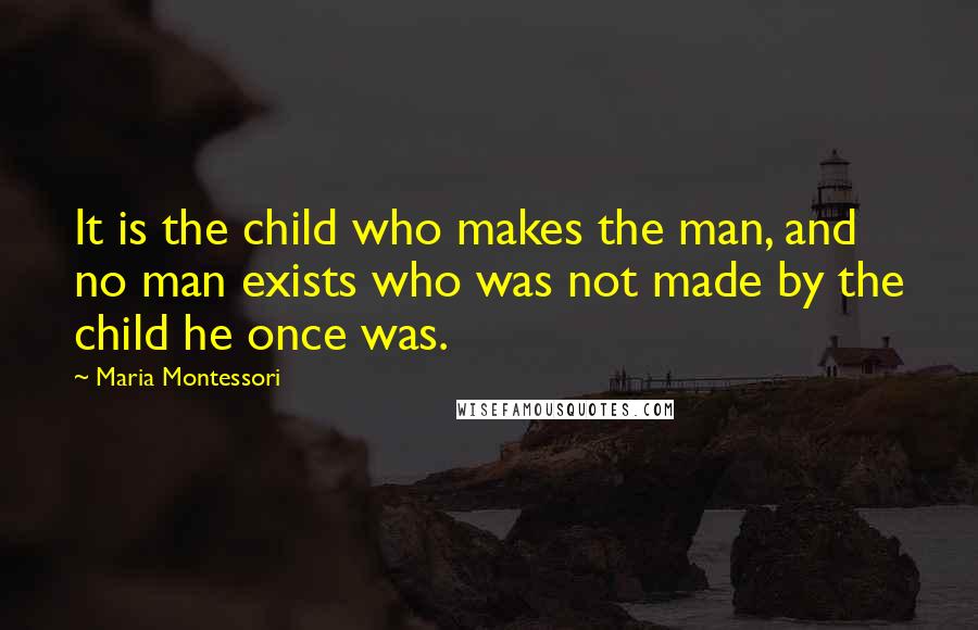 Maria Montessori Quotes: It is the child who makes the man, and no man exists who was not made by the child he once was.