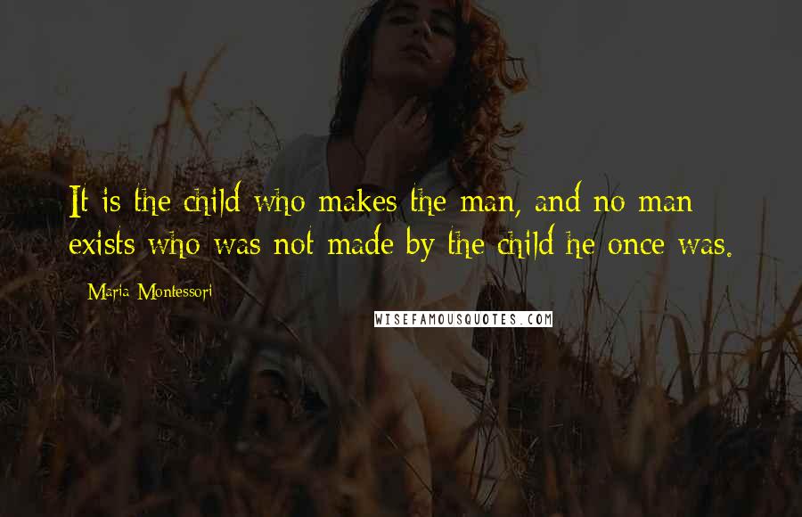 Maria Montessori Quotes: It is the child who makes the man, and no man exists who was not made by the child he once was.