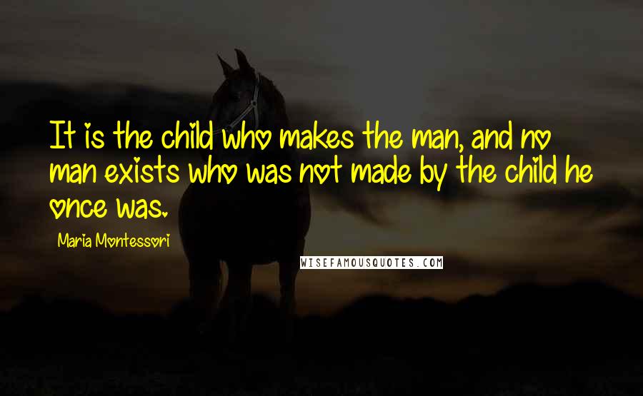 Maria Montessori Quotes: It is the child who makes the man, and no man exists who was not made by the child he once was.