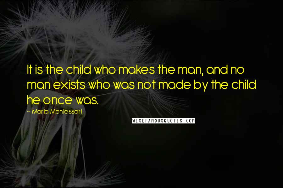 Maria Montessori Quotes: It is the child who makes the man, and no man exists who was not made by the child he once was.
