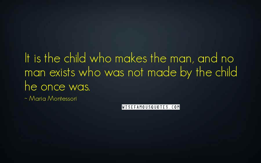 Maria Montessori Quotes: It is the child who makes the man, and no man exists who was not made by the child he once was.