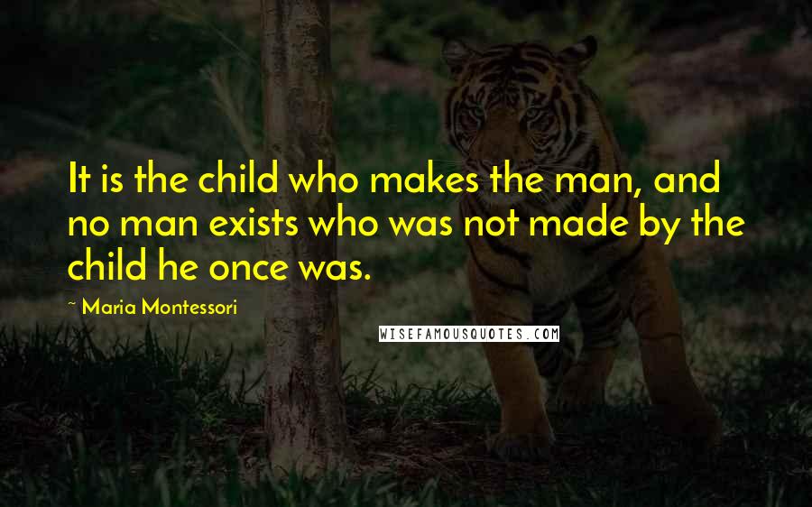 Maria Montessori Quotes: It is the child who makes the man, and no man exists who was not made by the child he once was.