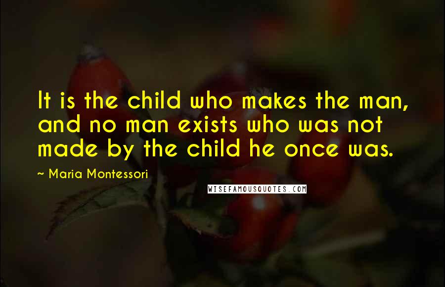 Maria Montessori Quotes: It is the child who makes the man, and no man exists who was not made by the child he once was.