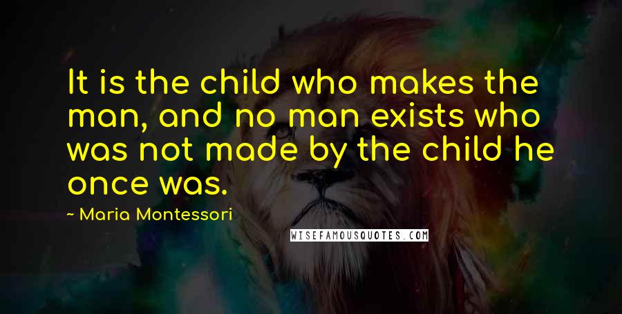 Maria Montessori Quotes: It is the child who makes the man, and no man exists who was not made by the child he once was.