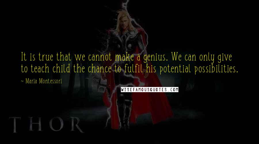 Maria Montessori Quotes: It is true that we cannot make a genius. We can only give to teach child the chance to fulfil his potential possibilities.