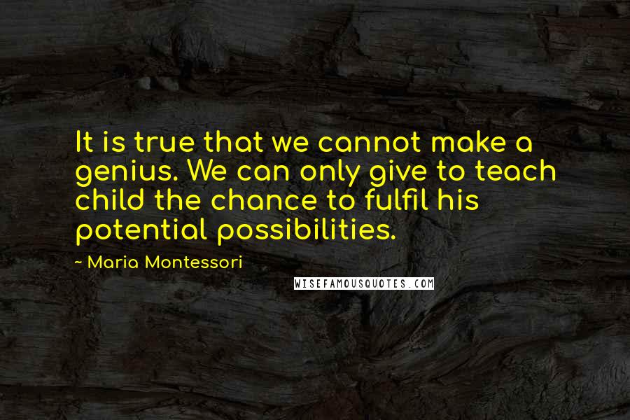 Maria Montessori Quotes: It is true that we cannot make a genius. We can only give to teach child the chance to fulfil his potential possibilities.