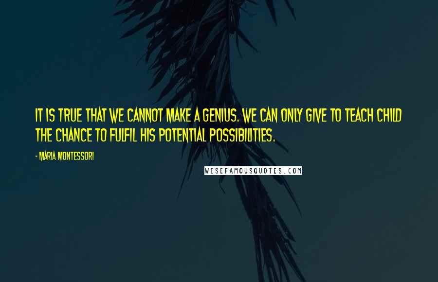 Maria Montessori Quotes: It is true that we cannot make a genius. We can only give to teach child the chance to fulfil his potential possibilities.