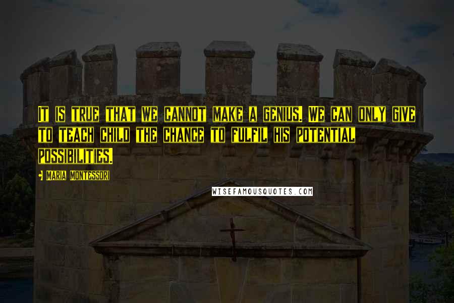 Maria Montessori Quotes: It is true that we cannot make a genius. We can only give to teach child the chance to fulfil his potential possibilities.