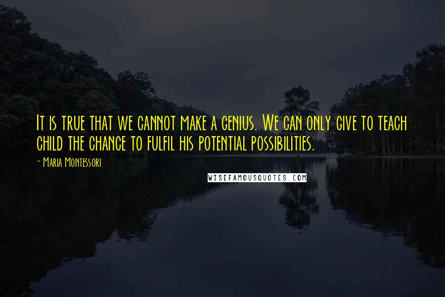 Maria Montessori Quotes: It is true that we cannot make a genius. We can only give to teach child the chance to fulfil his potential possibilities.