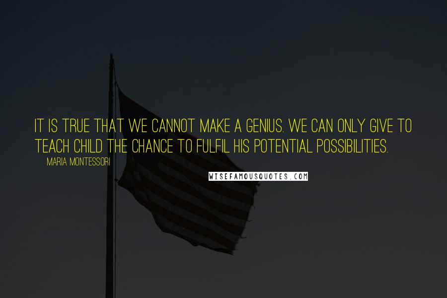 Maria Montessori Quotes: It is true that we cannot make a genius. We can only give to teach child the chance to fulfil his potential possibilities.