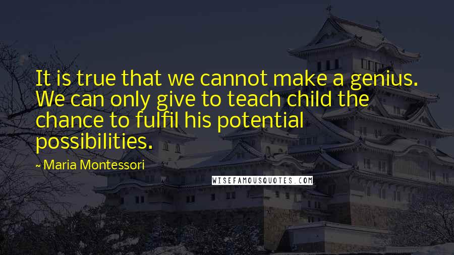 Maria Montessori Quotes: It is true that we cannot make a genius. We can only give to teach child the chance to fulfil his potential possibilities.