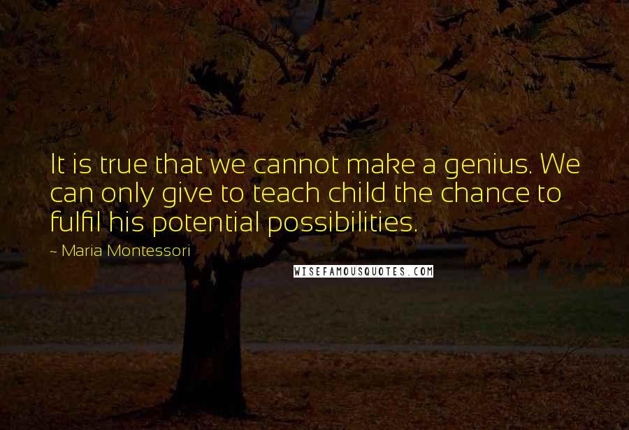 Maria Montessori Quotes: It is true that we cannot make a genius. We can only give to teach child the chance to fulfil his potential possibilities.