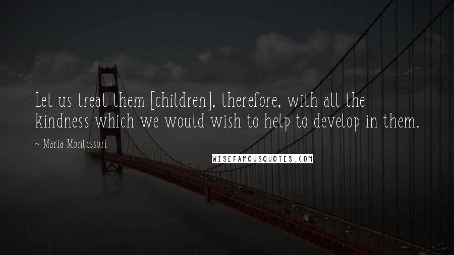 Maria Montessori Quotes: Let us treat them [children], therefore, with all the kindness which we would wish to help to develop in them.