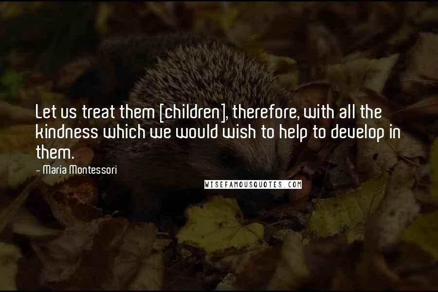 Maria Montessori Quotes: Let us treat them [children], therefore, with all the kindness which we would wish to help to develop in them.