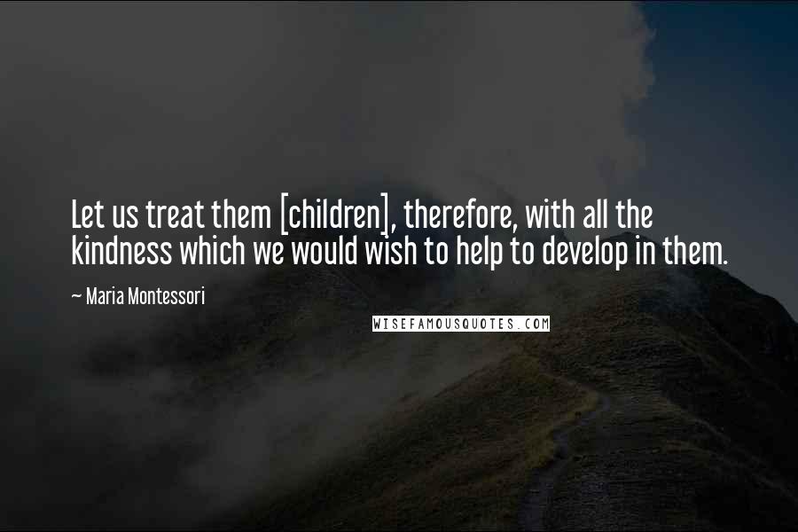 Maria Montessori Quotes: Let us treat them [children], therefore, with all the kindness which we would wish to help to develop in them.