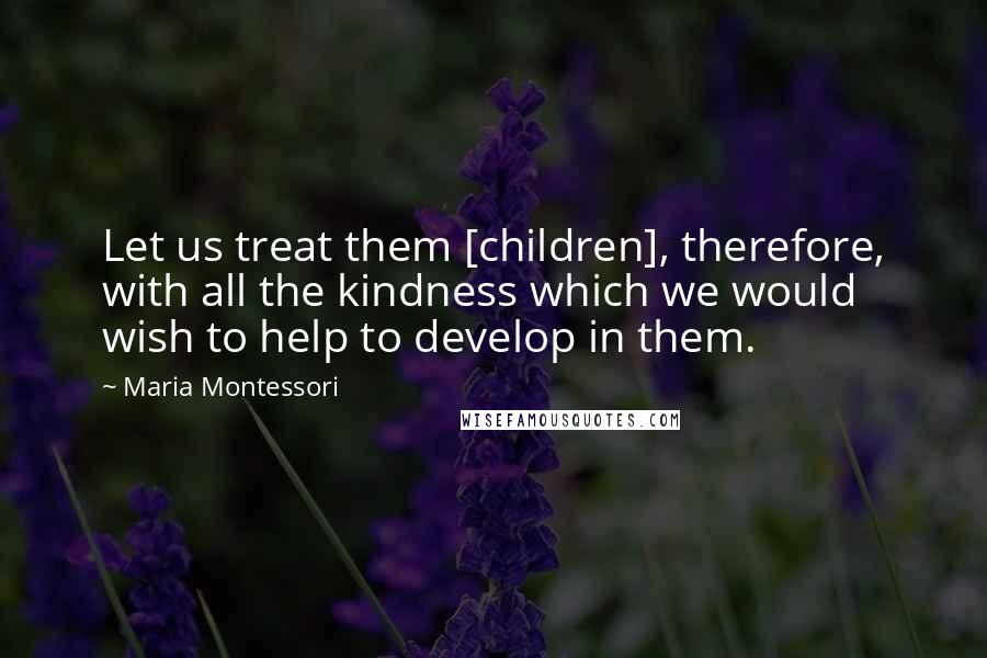 Maria Montessori Quotes: Let us treat them [children], therefore, with all the kindness which we would wish to help to develop in them.