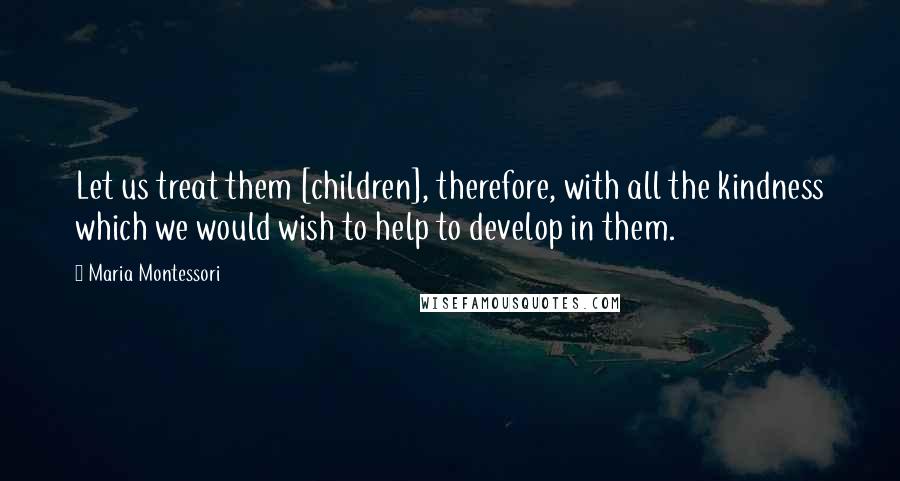 Maria Montessori Quotes: Let us treat them [children], therefore, with all the kindness which we would wish to help to develop in them.