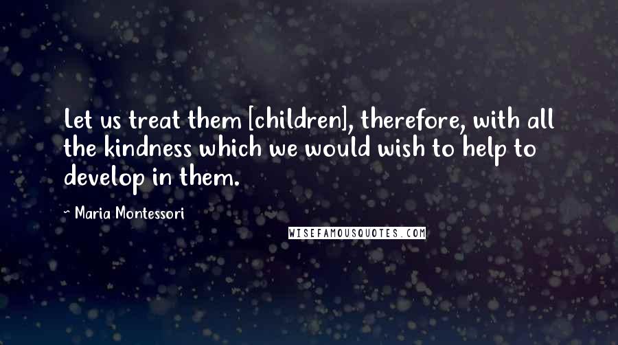 Maria Montessori Quotes: Let us treat them [children], therefore, with all the kindness which we would wish to help to develop in them.