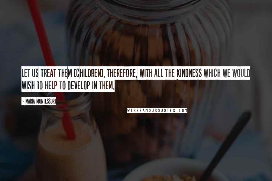 Maria Montessori Quotes: Let us treat them [children], therefore, with all the kindness which we would wish to help to develop in them.