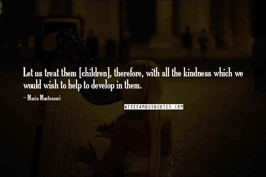 Maria Montessori Quotes: Let us treat them [children], therefore, with all the kindness which we would wish to help to develop in them.