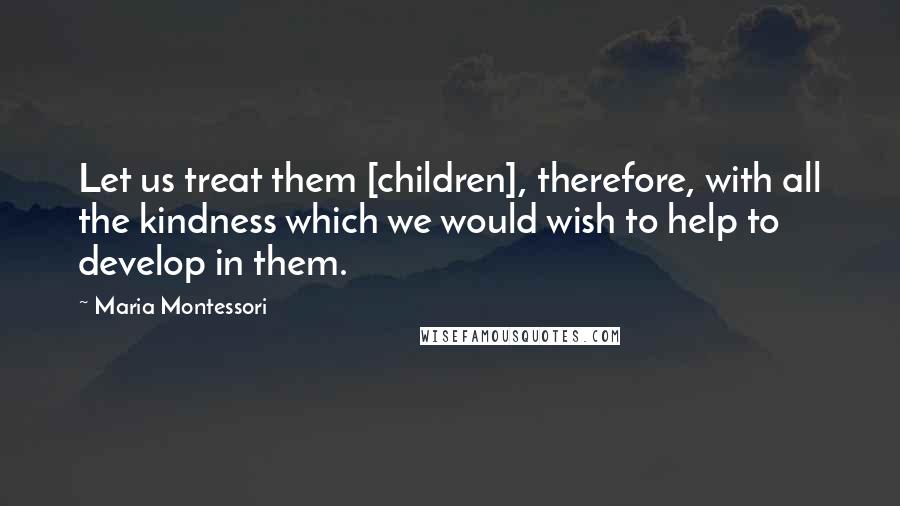 Maria Montessori Quotes: Let us treat them [children], therefore, with all the kindness which we would wish to help to develop in them.