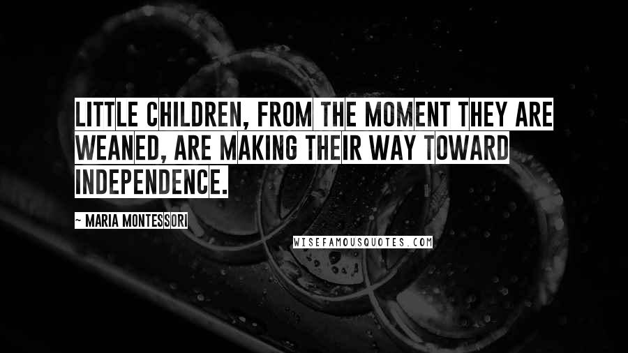 Maria Montessori Quotes: Little children, from the moment they are weaned, are making their way toward independence.