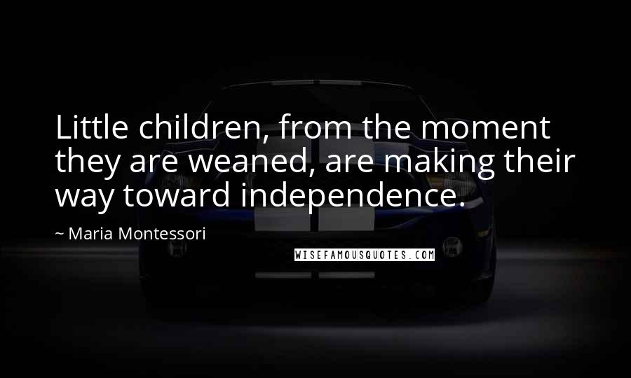 Maria Montessori Quotes: Little children, from the moment they are weaned, are making their way toward independence.