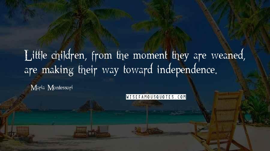 Maria Montessori Quotes: Little children, from the moment they are weaned, are making their way toward independence.