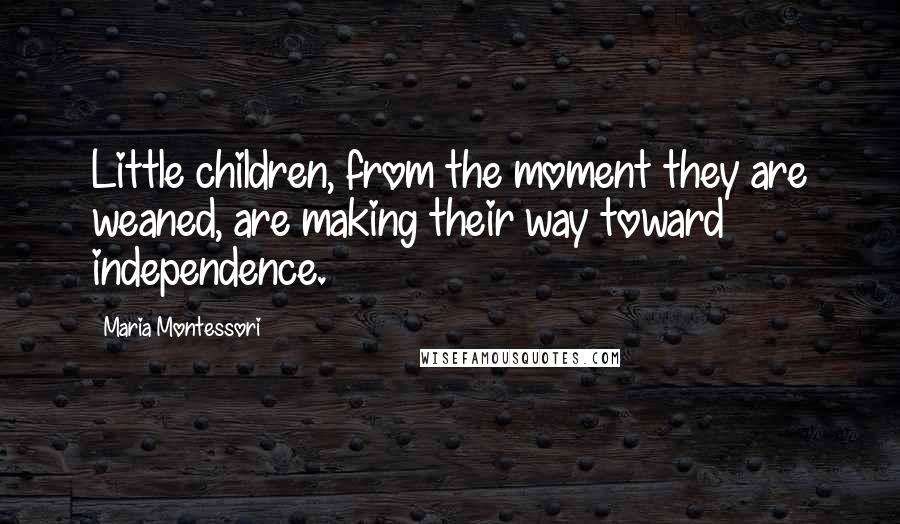 Maria Montessori Quotes: Little children, from the moment they are weaned, are making their way toward independence.