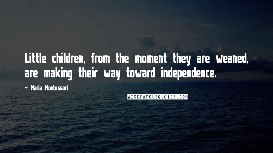 Maria Montessori Quotes: Little children, from the moment they are weaned, are making their way toward independence.