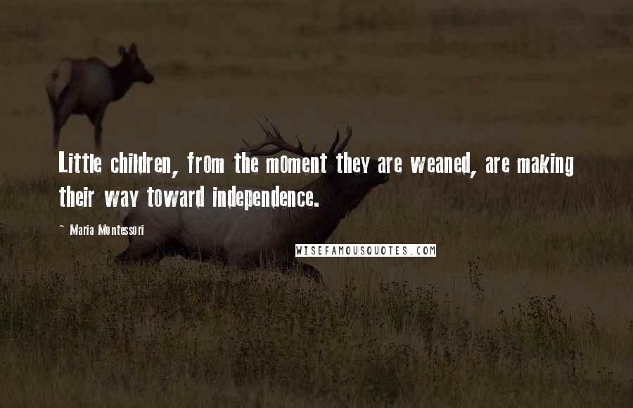 Maria Montessori Quotes: Little children, from the moment they are weaned, are making their way toward independence.