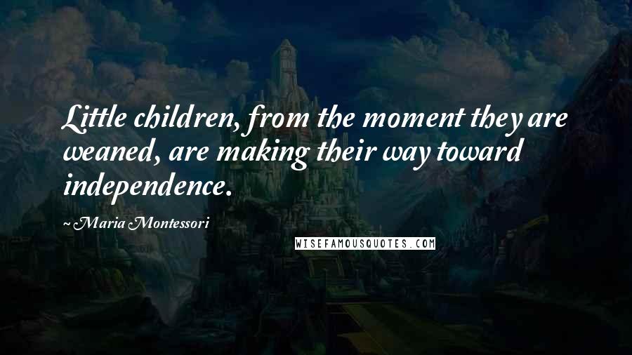 Maria Montessori Quotes: Little children, from the moment they are weaned, are making their way toward independence.