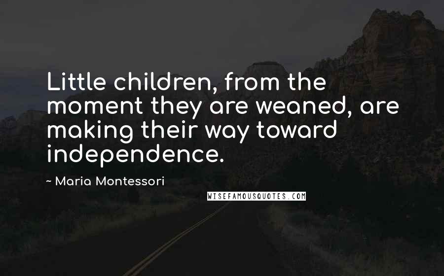 Maria Montessori Quotes: Little children, from the moment they are weaned, are making their way toward independence.