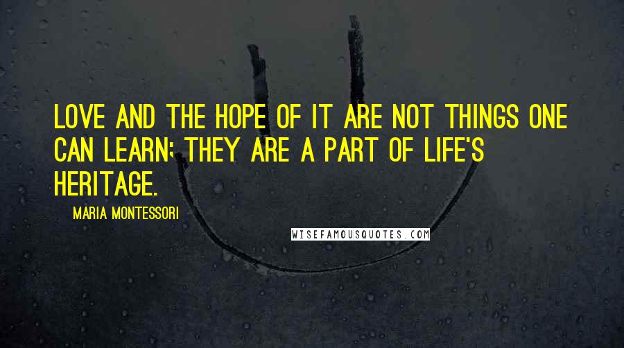 Maria Montessori Quotes: Love and the hope of it are not things one can learn; they are a part of life's heritage.