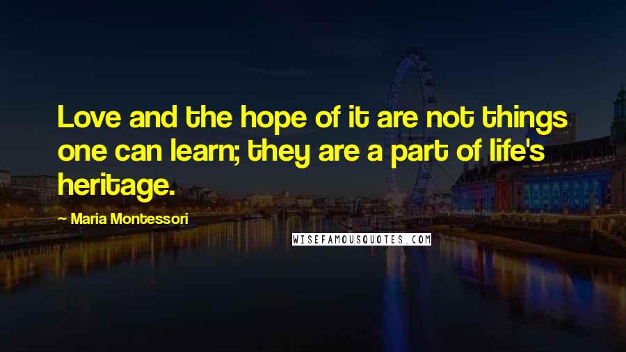 Maria Montessori Quotes: Love and the hope of it are not things one can learn; they are a part of life's heritage.