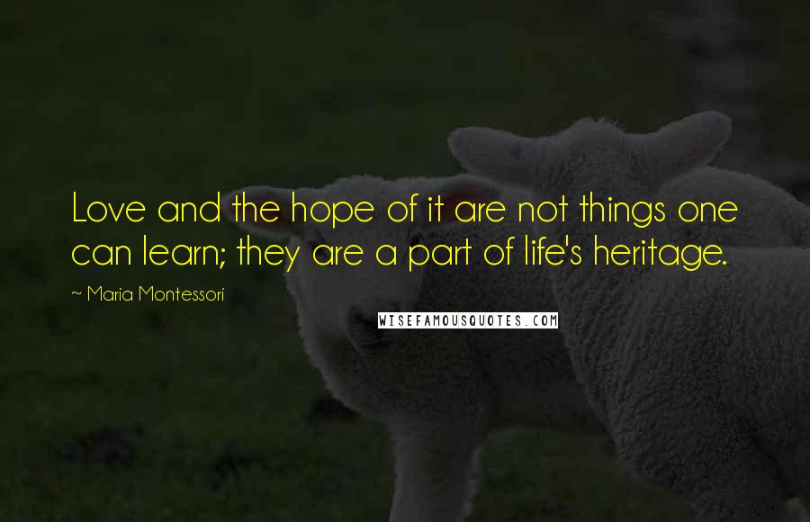 Maria Montessori Quotes: Love and the hope of it are not things one can learn; they are a part of life's heritage.